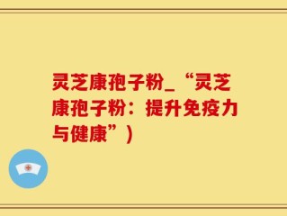 灵芝康孢子粉_“灵芝康孢子粉：提升免疫力与健康”)