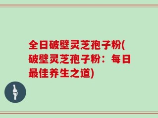 全日破壁灵芝孢子粉(破壁灵芝孢子粉：每日最佳养生之道)