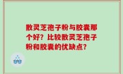 散灵芝孢子粉与胶囊那个好？比较散灵芝孢子粉和胶囊的优缺点？