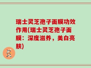 瑞士灵芝孢子面膜功效作用(瑞士灵芝孢子面膜：深度滋养，美白亮肤)