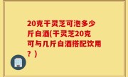 20克干灵芝可泡多少斤白酒(干灵芝20克可与几斤白酒搭配饮用？)