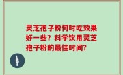 灵芝孢子粉何时吃效果好一些？科学饮用灵芝孢子粉的最佳时间？