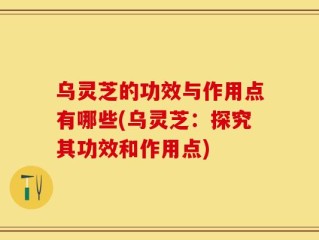 乌灵芝的功效与作用点有哪些(乌灵芝：探究其功效和作用点)