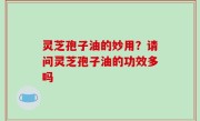 灵芝孢子油的妙用？请问灵芝孢子油的功效多吗