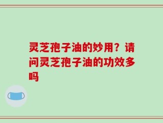 灵芝孢子油的妙用？请问灵芝孢子油的功效多吗