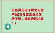 五色灵芝孢子粉文元堂产品(文元堂五色灵芝孢子粉，拥有绝佳功效！)