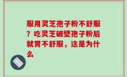服用灵芝孢子粉不舒服？吃灵芝破壁孢子粉后就胃不舒服，这是为什么