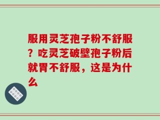 服用灵芝孢子粉不舒服？吃灵芝破壁孢子粉后就胃不舒服，这是为什么