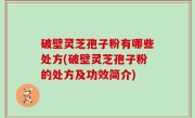 破壁灵芝孢子粉有哪些处方(破壁灵芝孢子粉的处方及功效简介)
