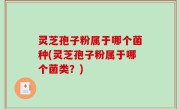 灵芝孢子粉属于哪个菌种(灵芝孢子粉属于哪个菌类？)