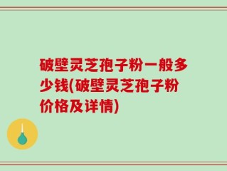 破壁灵芝孢子粉一般多少钱(破壁灵芝孢子粉价格及详情)