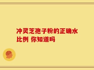 冲灵芝孢子粉的正确水比例 你知道吗
