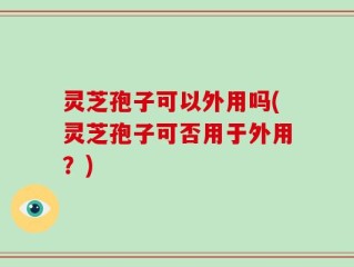灵芝孢子可以外用吗(灵芝孢子可否用于外用？)