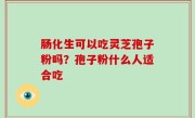 肠化生可以吃灵芝孢子粉吗？孢子粉什么人适合吃