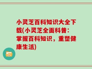 小灵芝百科知识大全下载(小灵芝全面科普：掌握百科知识，重塑健康生活)