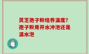 灵芝孢子粉培养温度？孢子粉用开水冲泡还是温水泡
