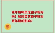 更年期喝灵芝孢子粉好吗？解读灵芝孢子粉对更年期的影响？