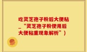 吃灵芝孢子粉后大便粘_“灵芝孢子粉使用后大便粘重现象解析”)