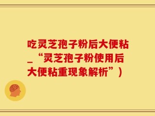 吃灵芝孢子粉后大便粘_“灵芝孢子粉使用后大便粘重现象解析”)