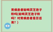 胃病患者能喝灵芝孢子粉吗(能喝灵芝孢子粉吗？对胃病患者是否适用？)