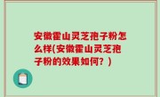 安徽霍山灵芝孢子粉怎么样(安徽霍山灵芝孢子粉的效果如何？)