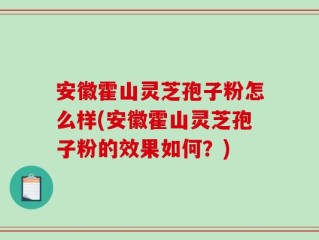 安徽霍山灵芝孢子粉怎么样(安徽霍山灵芝孢子粉的效果如何？)