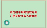 灵芝孢子粉的功效好处？孢子粉什么人适合吃