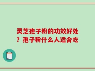 灵芝孢子粉的功效好处？孢子粉什么人适合吃