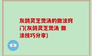 灰鸽灵芝煲汤的做法窍门(灰鸽灵芝煲汤 做法技巧分享)