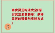 素食灵芝吃法大全(探讨灵芝素食餐单：多种灵芝的营养与烹饪方式)