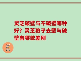 灵芝破壁与不破壁哪种好？灵芝孢子去壁与破壁有哪些差别