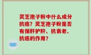 灵芝孢子粉中什么成分抗癌？灵芝孢子粉是否有保肝护肝、抗衰老、抗癌的作用？