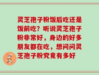 灵芝孢子粉饭后吃还是饭前吃？听说灵芝孢子粉非常好，身边的好多朋友都在吃，想问问灵芝孢子粉究竟有多好