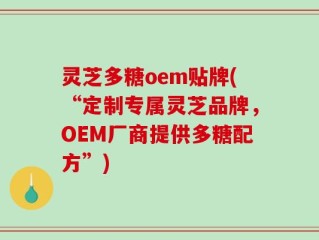 灵芝多糖oem贴牌(“定制专属灵芝品牌，OEM厂商提供多糖配方”)