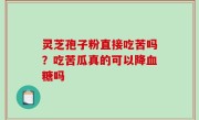 灵芝孢子粉直接吃苦吗？吃苦瓜真的可以降血糖吗