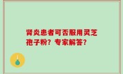 肾炎患者可否服用灵芝孢子粉？专家解答？