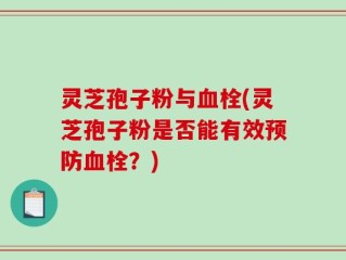 灵芝孢子粉与血栓(灵芝孢子粉是否能有效预防血栓？)