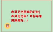 赤灵芝泡茶喝的好处(赤灵芝泡茶：为你带来健康美好。)