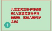 九芝堂灵芝孢子粉破壁粉(九芝堂灵芝孢子粉破壁粉，五脏六腑呵护之选)