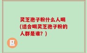 灵芝孢子粉什么人喝 (适合喝灵芝孢子粉的人群是谁？)