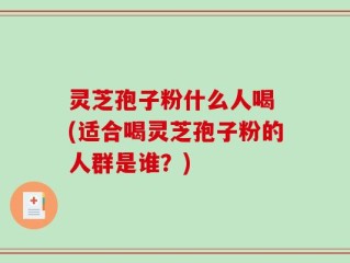 灵芝孢子粉什么人喝 (适合喝灵芝孢子粉的人群是谁？)