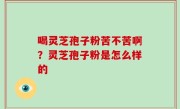 喝灵芝孢子粉苦不苦啊？灵芝孢子粉是怎么样的