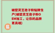 破壁灵芝孢子粉贴牌生产(破壁灵芝孢子粉OEM加工，让你的品牌更高端)