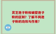 灵芝孢子粉和破壁孢子粉的区别？了解不同孢子粉的功效与作用？