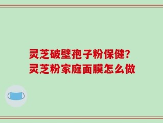 灵芝破壁孢子粉保健？灵芝粉家庭面膜怎么做