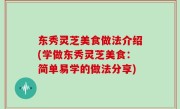 东秀灵芝美食做法介绍(学做东秀灵芝美食：简单易学的做法分享)