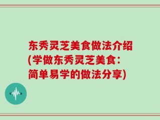 东秀灵芝美食做法介绍(学做东秀灵芝美食：简单易学的做法分享)