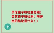 灵芝孢子粉检查总结(灵芝孢子粉检测：所得出的结论是什么？)