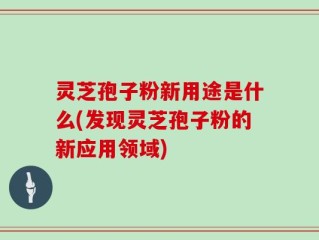 灵芝孢子粉新用途是什么(发现灵芝孢子粉的新应用领域)