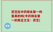 灵芝在中药排名第一吗是真的吗(中药排名第一的真正之王：灵芝)
